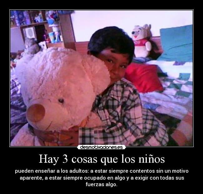 Hay 3 cosas que los niños - pueden enseñar a los adultos: a estar siempre contentos sin un motivo
aparente, a estar siempre ocupado en algo y a exigir con todas sus
fuerzas algo.