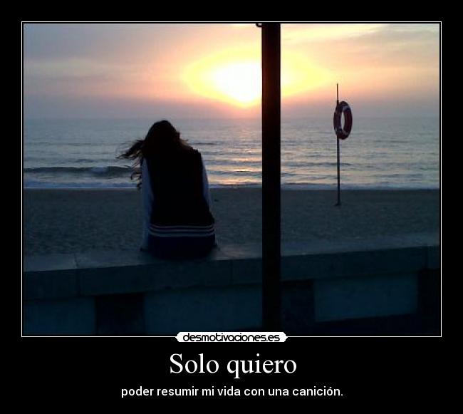 Solo quiero - poder resumir mi vida con una canición.