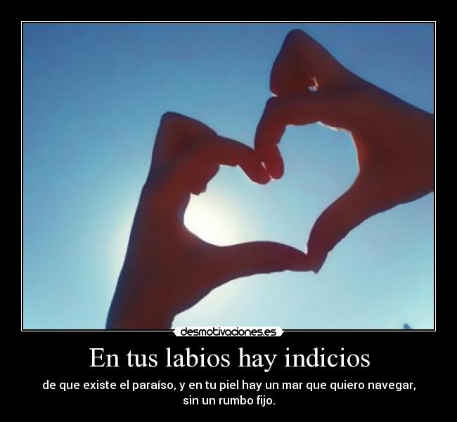 En tus labios hay indicios - de que existe el paraíso, y en tu piel hay un mar que quiero navegar,
sin un rumbo fijo.