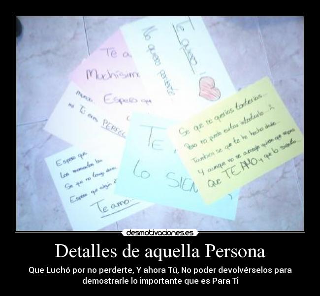 Detalles de aquella Persona - Que Luchó por no perderte, Y ahora Tú, No poder devolvérselos para
demostrarle lo importante que es Para Ti