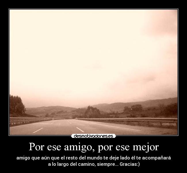 Por ese amigo, por ese mejor - amigo que aún que el resto del mundo te deje lado él te acompañará
a lo largo del camino, siempre... Gracias:)