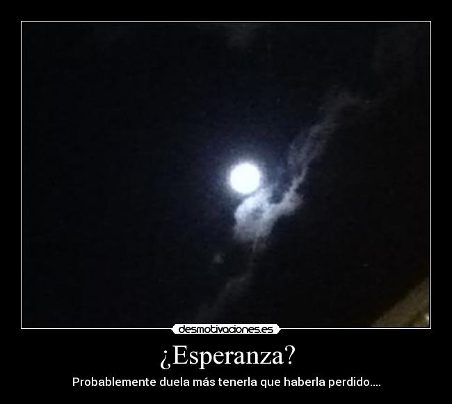 ¿Esperanza? - Probablemente duela más tenerla que haberla perdido....