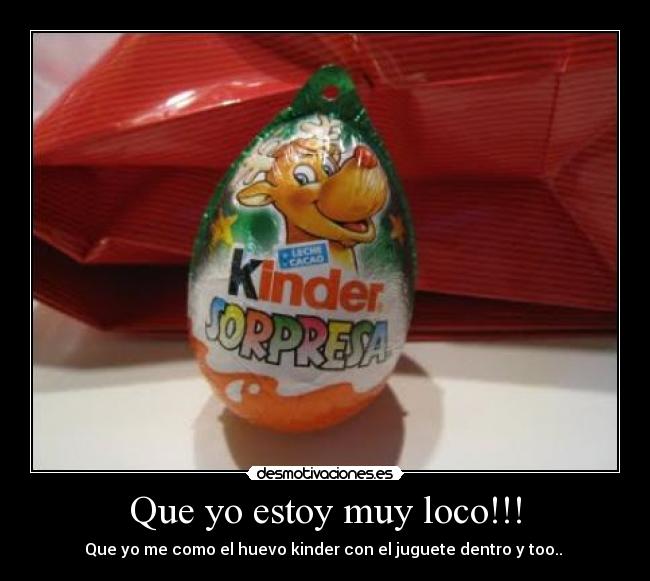 Que yo estoy muy loco!!! - Que yo me como el huevo kinder con el juguete dentro y too.. 