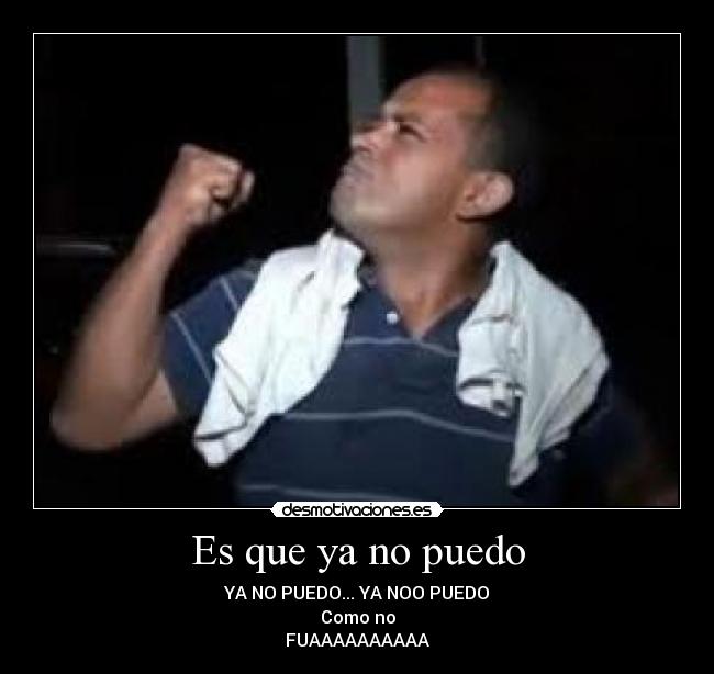 Es que ya no puedo - YA NO PUEDO... YA NOO PUEDO
Como no
FUAAAAAAAAAA