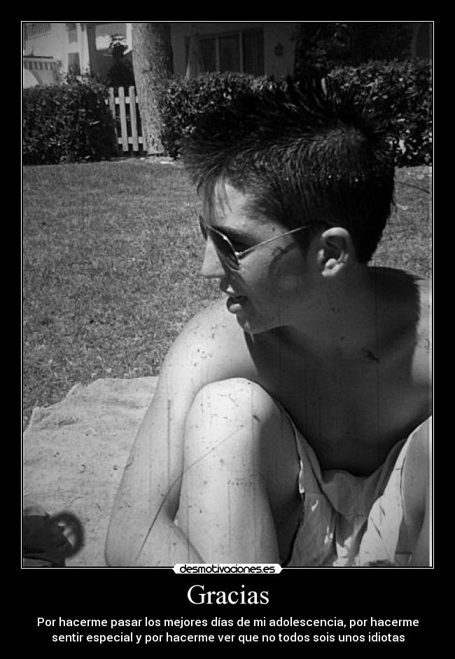 Gracias - Por hacerme pasar los mejores días de mi adolescencia, por hacerme
sentir especial y por hacerme ver que no todos sois unos idiotas