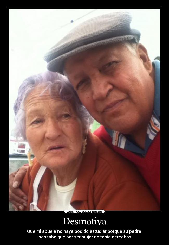 Desmotiva - Que mi abuela no haya podido estudiar porque su padre
pensaba que por ser mujer no tenia derechos