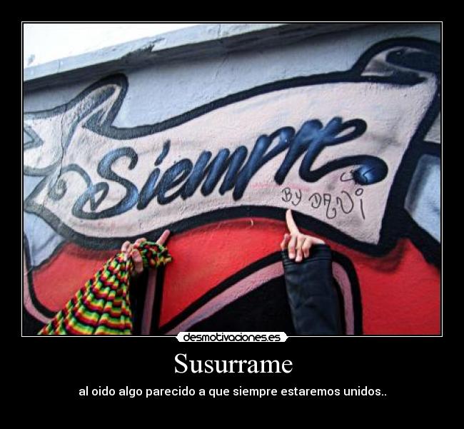 Susurrame - al oido algo parecido a que siempre estaremos unidos..
