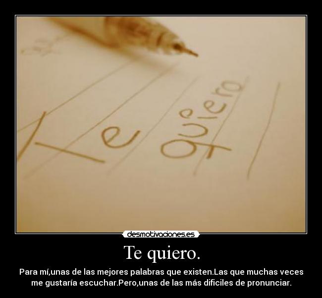 Te quiero. - Para mí,unas de las mejores palabras que existen.Las que muchas veces
me gustaría escuchar.Pero,unas de las más dificiles de pronunciar.