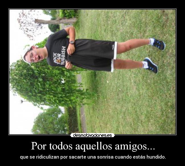 Por todos aquellos amigos... - que se ridiculizan por sacarte una sonrisa cuando estás hundido.