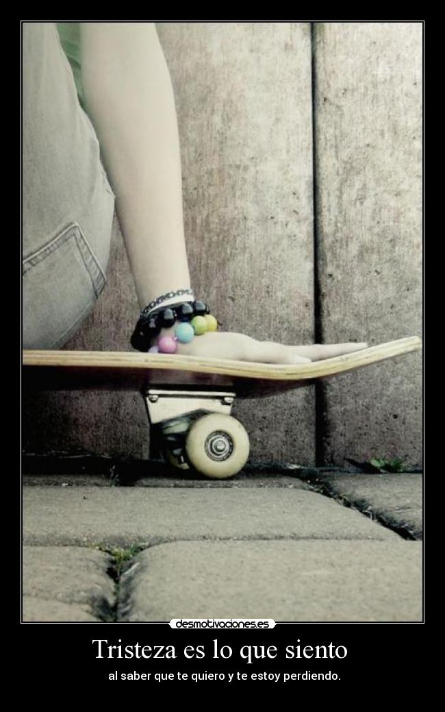 Tristeza es lo que siento - al saber que te quiero y te estoy perdiendo.