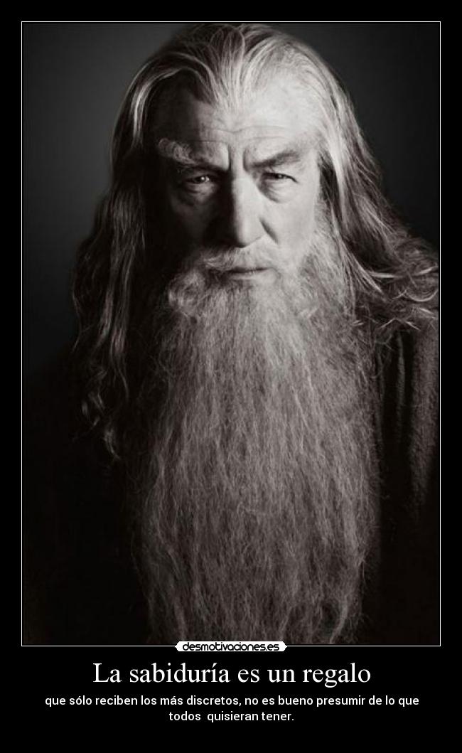 La sabiduría es un regalo - que sólo reciben los más discretos, no es bueno presumir de lo que
todos quisieran tener.