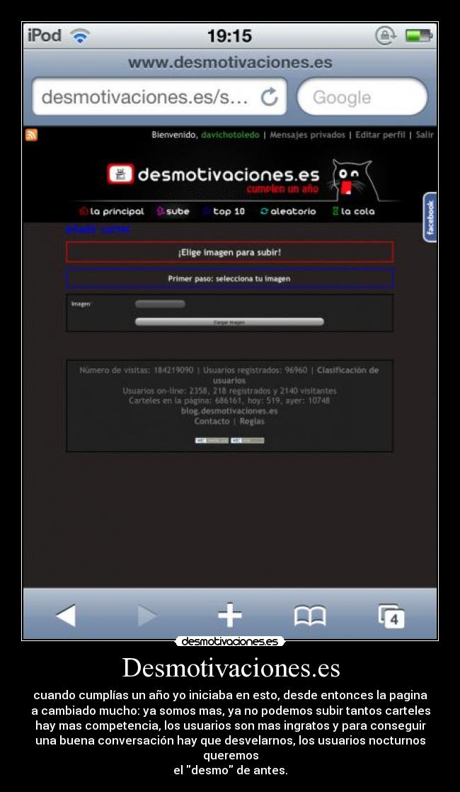 Desmotivaciones.es - cuando cumplías un año yo iniciaba en esto, desde entonces la pagina
a cambiado mucho: ya somos mas, ya no podemos subir tantos carteles
hay mas competencia, los usuarios son mas ingratos y para conseguir
una buena conversación hay que desvelarnos, los usuarios nocturnos
queremos
el desmo de antes.