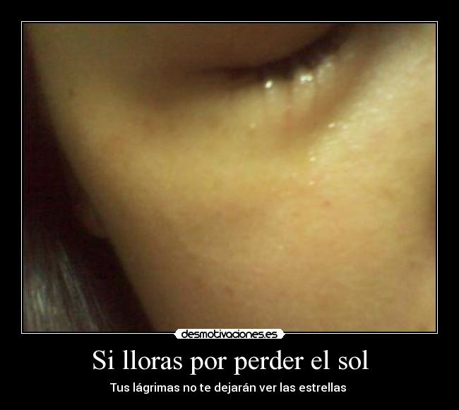 Si lloras por perder el sol - Tus lágrimas no te dejarán ver las estrellas 