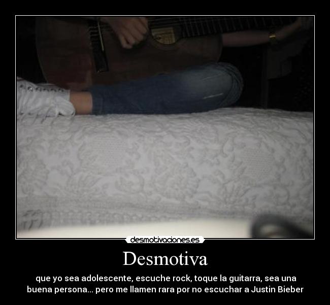 Desmotiva - que yo sea adolescente, escuche rock, toque la guitarra, sea una
buena persona... pero me llamen rara por no escuchar a Justin Bieber