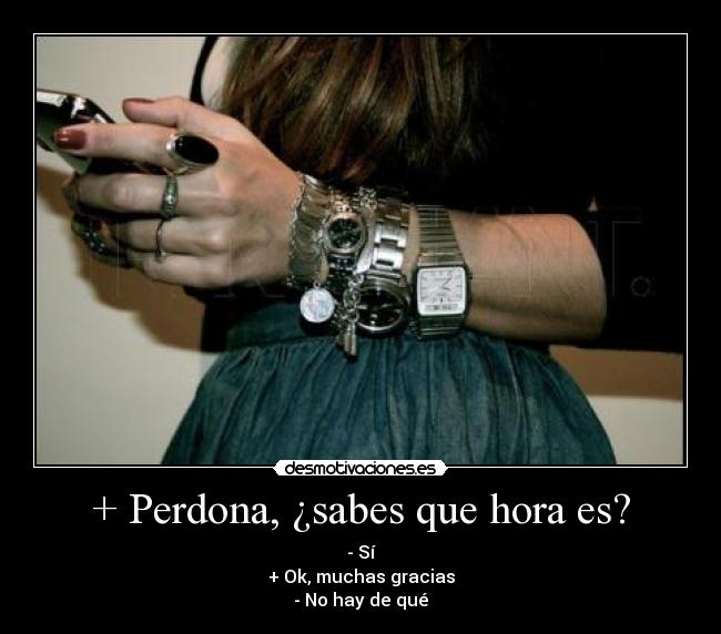 + Perdona, ¿sabes que hora es? - - Sí
+ Ok, muchas gracias
- No hay de qué