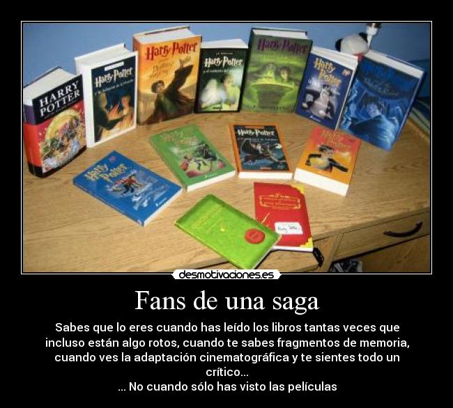 Fans de una saga - Sabes que lo eres cuando has leído los libros tantas veces que
incluso están algo rotos, cuando te sabes fragmentos de memoria,
cuando ves la adaptación cinematográfica y te sientes todo un
crítico...
... No cuando sólo has visto las películas