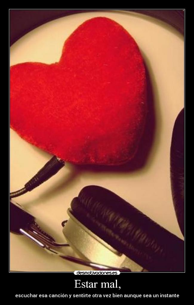 Estar mal, - escuchar esa canción y sentirte otra vez bien aunque sea un instante