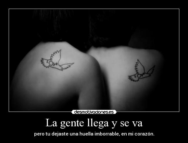 La gente llega y se va - pero tu dejaste una huella imborrable, en mi corazón.