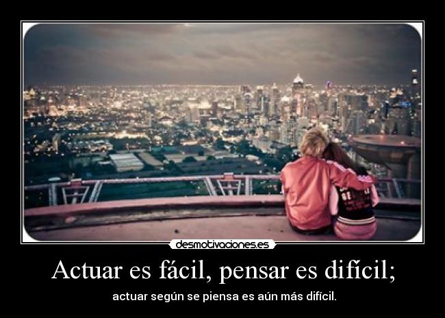 Actuar es fácil, pensar es difícil; -