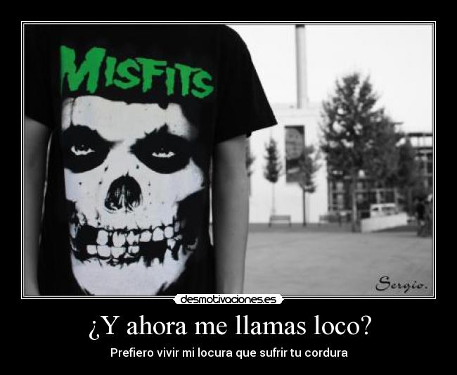 ¿Y ahora me llamas loco? - Prefiero vivir mi locura que sufrir tu cordura