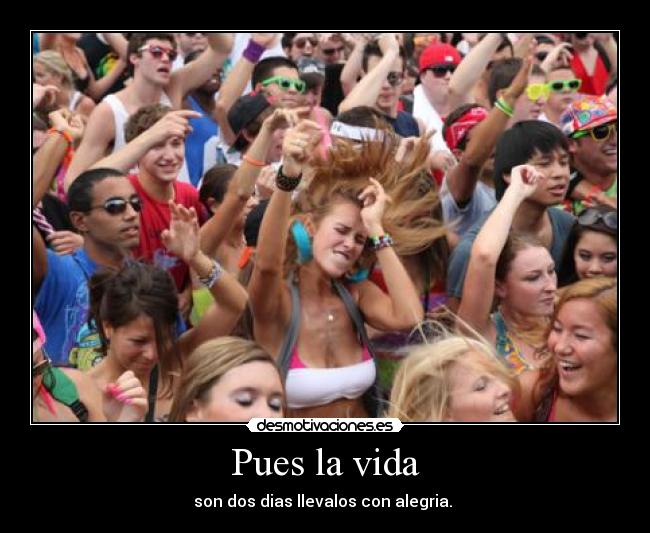 Pues la vida - son dos dias llevalos con alegria.