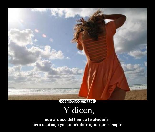 Y dicen, - que al paso del tiempo te olvidaría,
pero aquí sigo yo queriéndote igual que siempre.