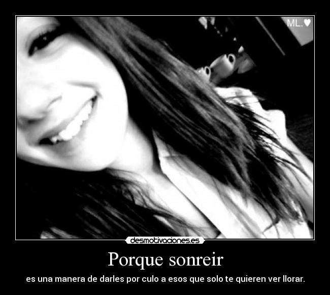 Porque sonreir - es una manera de darles por culo a esos que solo te quieren ver llorar.