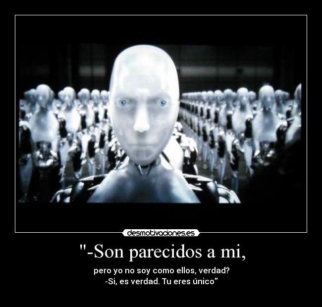 -Son parecidos a mi, - pero yo no soy como ellos, verdad?
-Si, es verdad. Tu eres único
                             