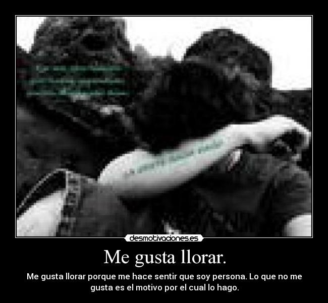 Me gusta llorar. - Me gusta llorar porque me hace sentir que soy persona. Lo que no me
gusta es el motivo por el cual lo hago.