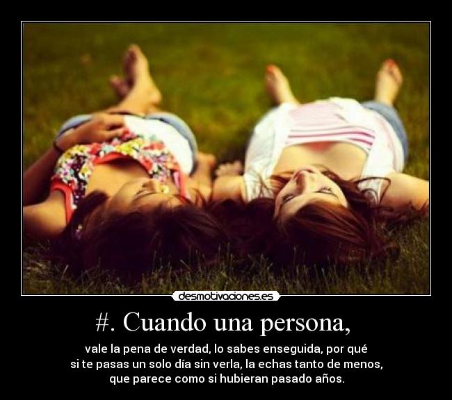 #. Cuando una persona, - vale la pena de verdad, lo sabes enseguida, por qué
si te pasas un solo día sin verla, la echas tanto de menos,
que parece como si hubieran pasado años.