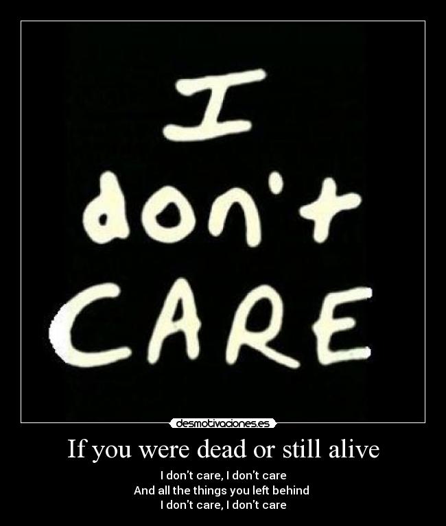 If you were dead or still alive - I dont care, I dont care
And all the things you left behind 
I dont care, I dont care