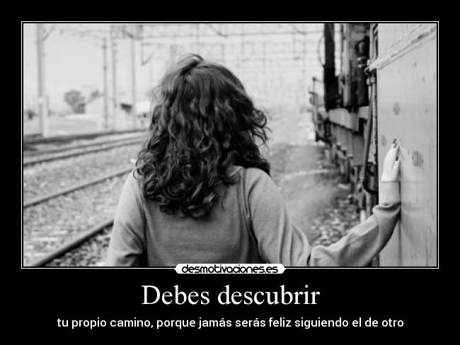 Debes descubrir - tu propio camino, porque jamás serás feliz siguiendo el de otro