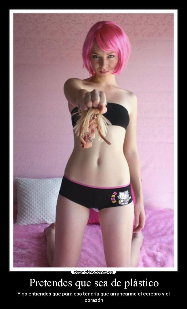 Pretendes que sea de plástico - Y no entiendes que para eso tendría que arrancarme el cerebro y el corazón