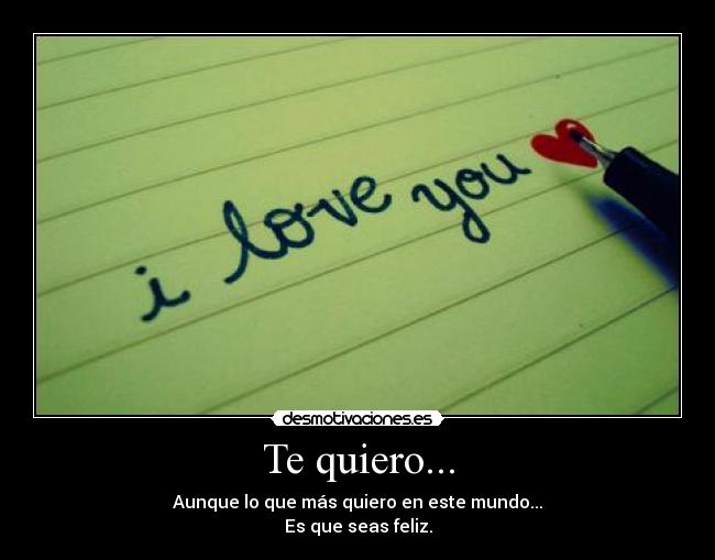 Te quiero... - Aunque lo que más quiero en este mundo...
Es que seas feliz.