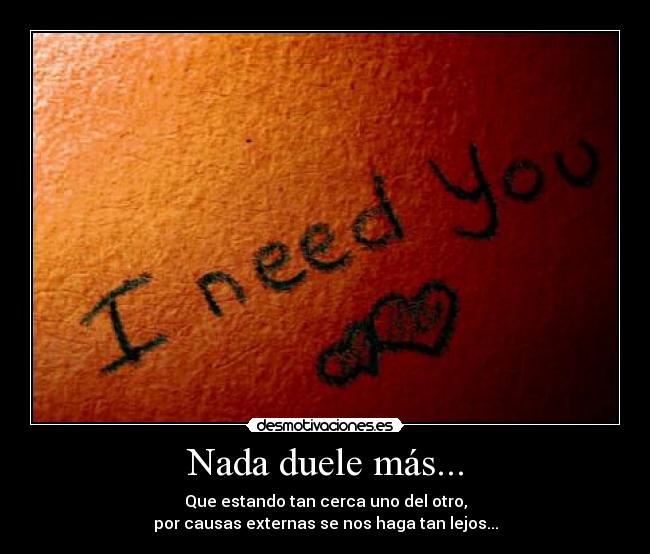 Nada duele más... - Que estando tan cerca uno del otro,
por causas externas se nos haga tan lejos...