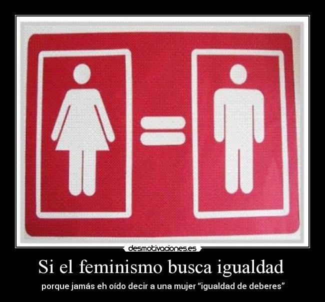 Si el feminismo busca igualdad - porque jamás eh oído decir a una mujer “igualdad de deberes”