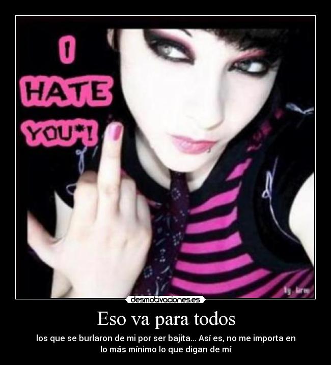 Eso va para todos - los que se burlaron de mi por ser bajita... Así es, no me importa en
lo más mínimo lo que digan de mí