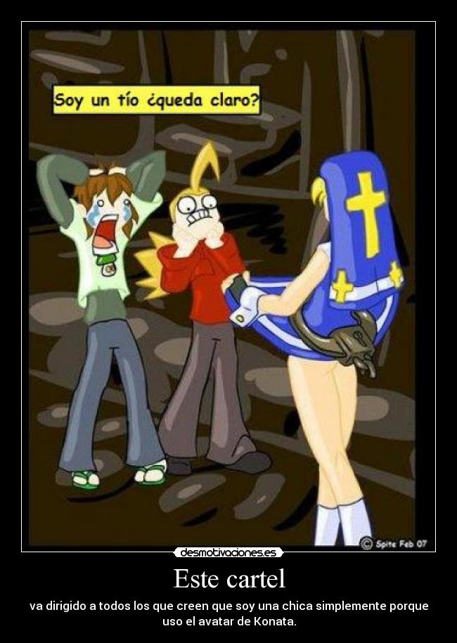 Este cartel - va dirigido a todos los que creen que soy una chica simplemente porque
uso el avatar de Konata.