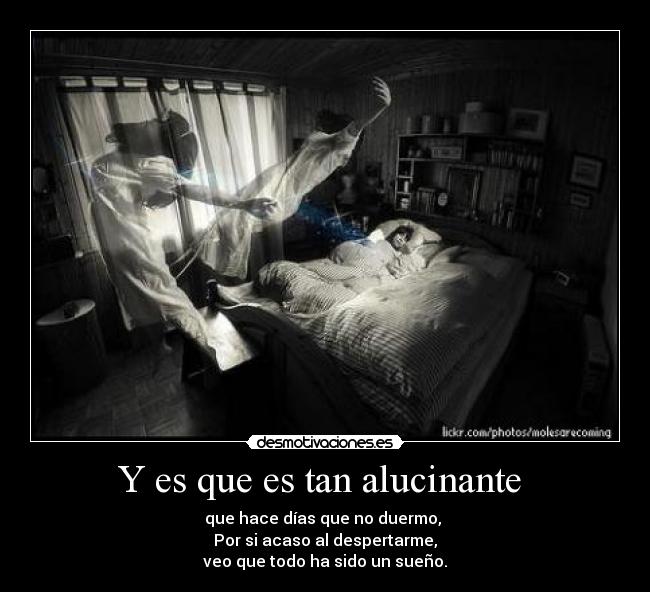 Y es que es tan alucinante - que hace días que no duermo,
Por si acaso al despertarme,
veo que todo ha sido un sueño.