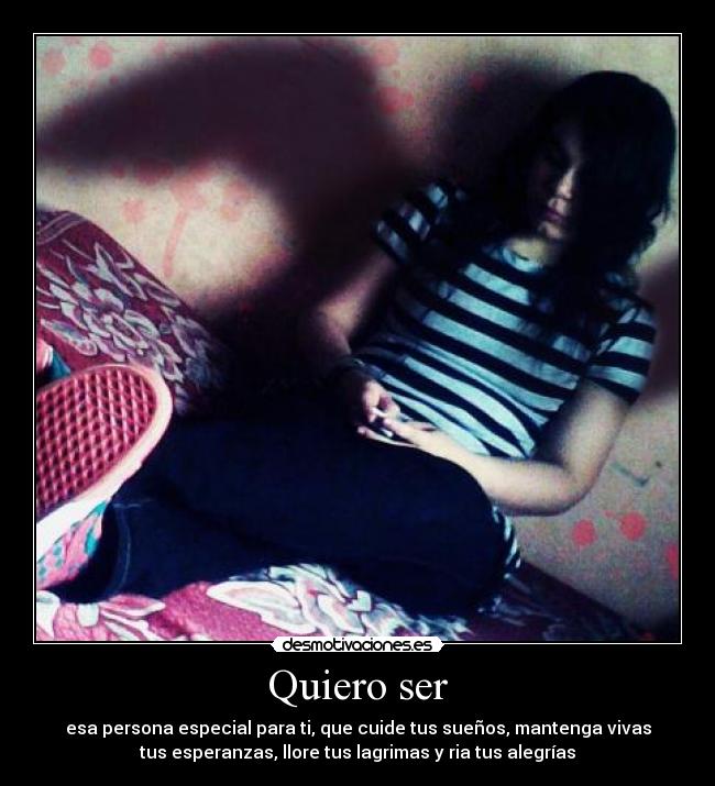 Quiero ser - esa persona especial para ti, que cuide tus sueños, mantenga vivas
tus esperanzas, llore tus lagrimas y ria tus alegrías