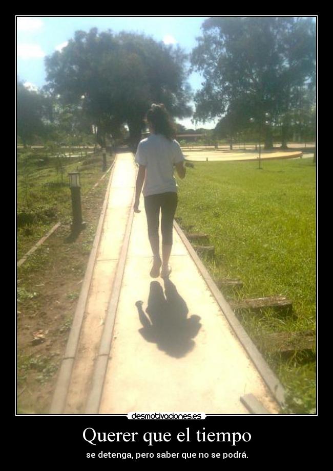 Querer que el tiempo - se detenga, pero saber que no se podrá.