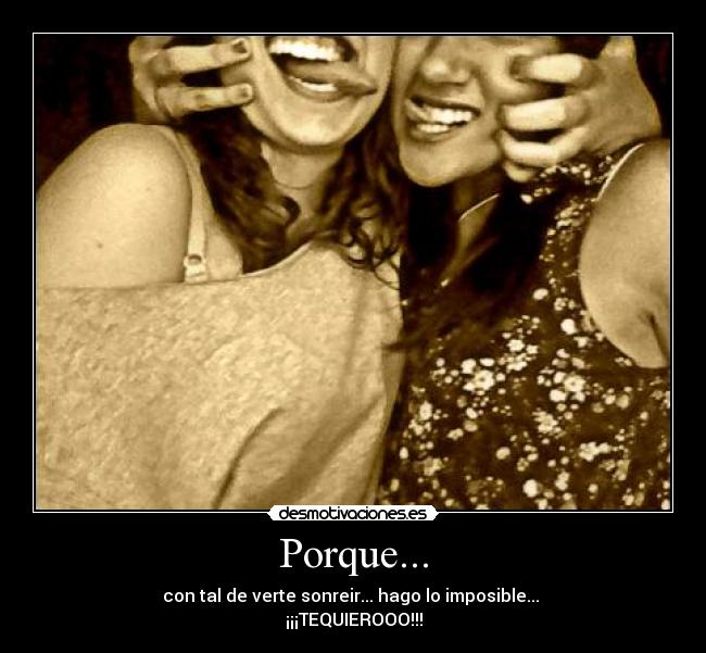 Porque... - con tal de verte sonreir... hago lo imposible...
¡¡¡TEQUIEROOO!!!