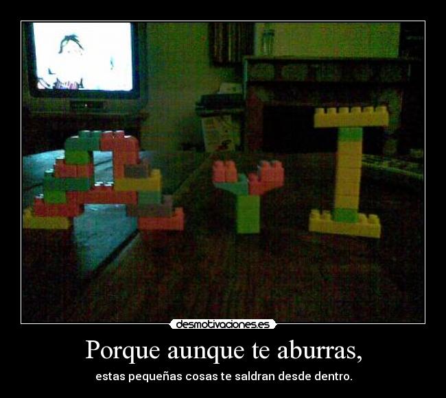 Porque aunque te aburras, - estas pequeñas cosas te saldran desde dentro.