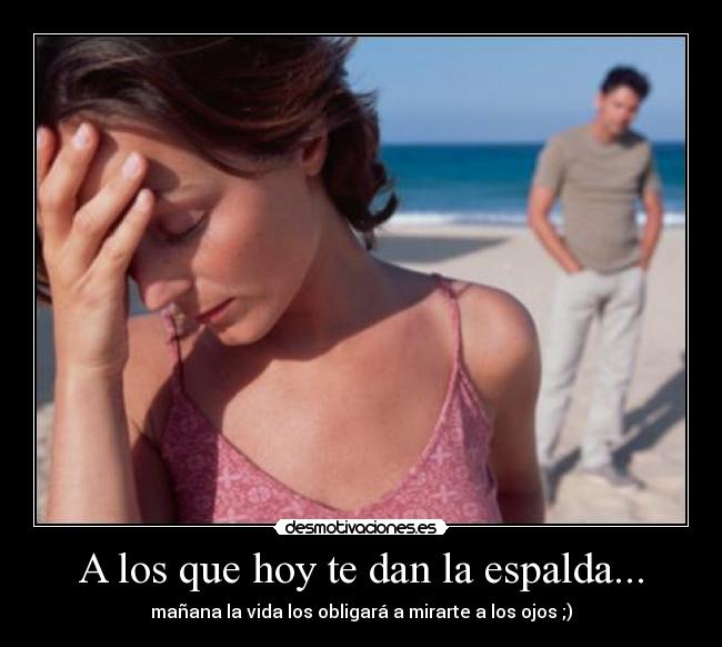 A los que hoy te dan la espalda... - mañana la vida los obligará a mirarte a los ojos ;)