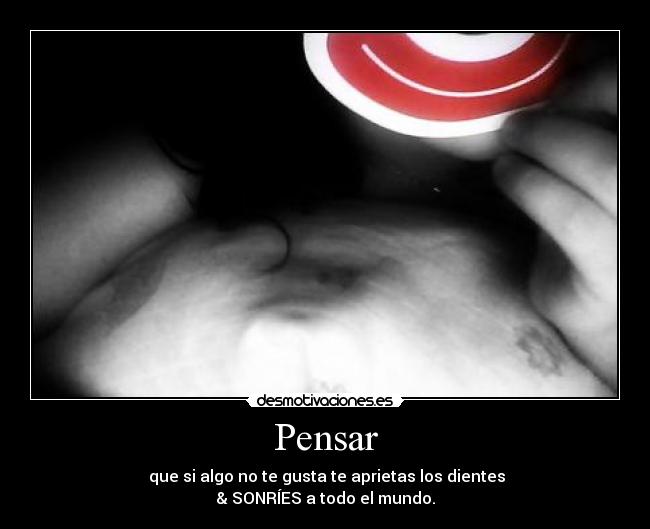 Pensar - que si algo no te gusta te aprietas los dientes
& SONRÍES a todo el mundo.