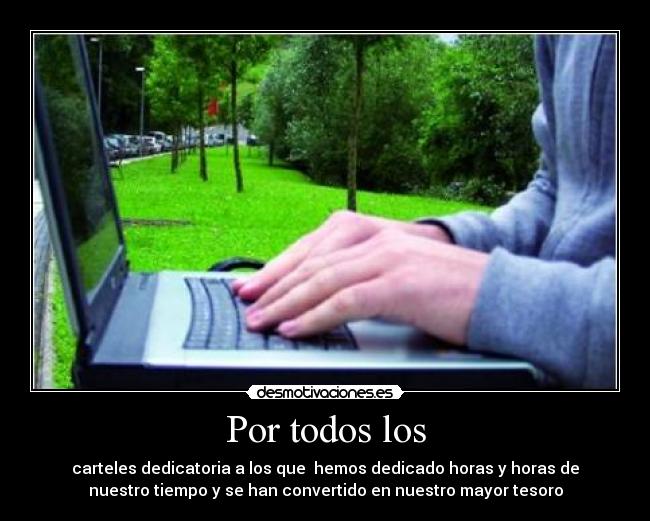 Por todos los - carteles dedicatoria a los que  hemos dedicado horas y horas de
nuestro tiempo y se han convertido en nuestro mayor tesoro