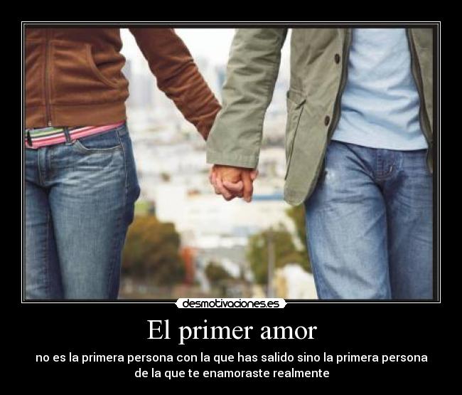 El primer amor - no es la primera persona con la que has salido sino la primera persona
de la que te enamoraste realmente