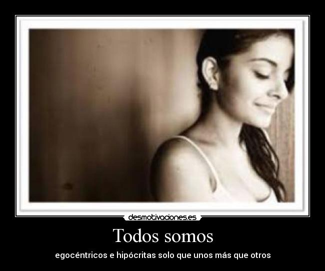 Todos somos - egocéntricos e hipócritas solo que unos más que otros