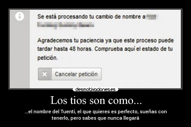 Los tios son como... - ...el nombre del Tuenti, el que quieres es perfecto, sueñas con
tenerlo, pero sabes que nunca llegará