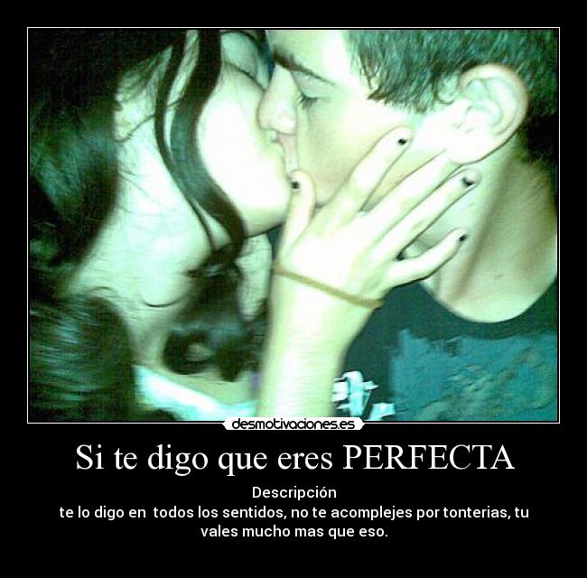 Si te digo que eres PERFECTA - Descripción
te lo digo en  todos los sentidos, no te acomplejes por tonterias, tu
vales mucho mas que eso.
